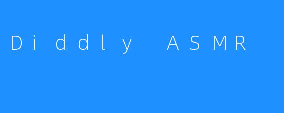 ### 探索Diddly ASMR的奇妙世界